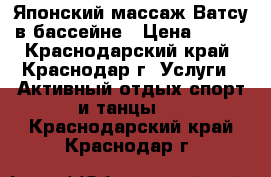 Японский массаж Ватсу в бассейне › Цена ­ 700 - Краснодарский край, Краснодар г. Услуги » Активный отдых,спорт и танцы   . Краснодарский край,Краснодар г.